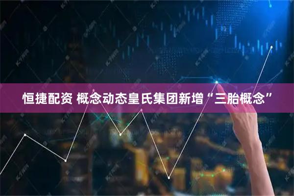 恒捷配资 概念动态皇氏集团新增“三胎概念”