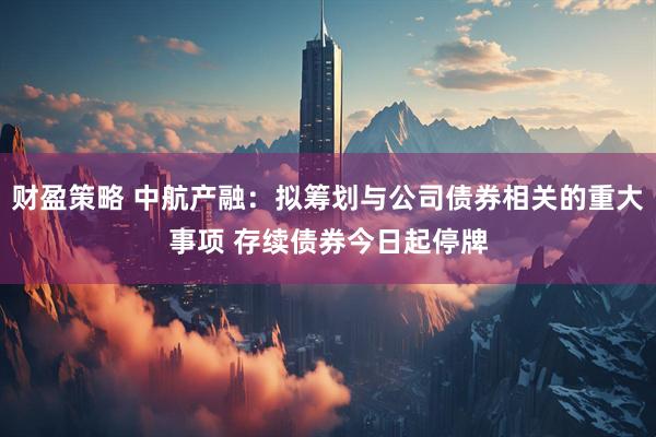 财盈策略 中航产融：拟筹划与公司债券相关的重大事项 存续债券今日起停牌