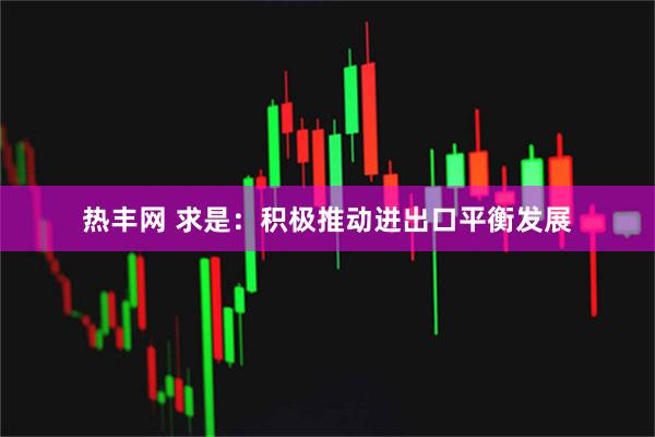 热丰网 求是：积极推动进出口平衡发展