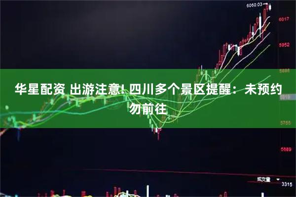 华星配资 出游注意! 四川多个景区提醒：未预约勿前往