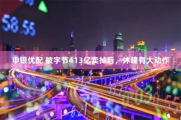 申银优配 被字节413亿卖掉后，沐瞳有大动作