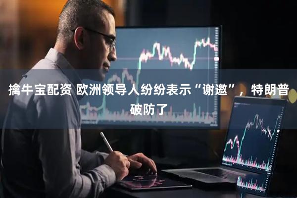 擒牛宝配资 欧洲领导人纷纷表示“谢邀”，特朗普破防了