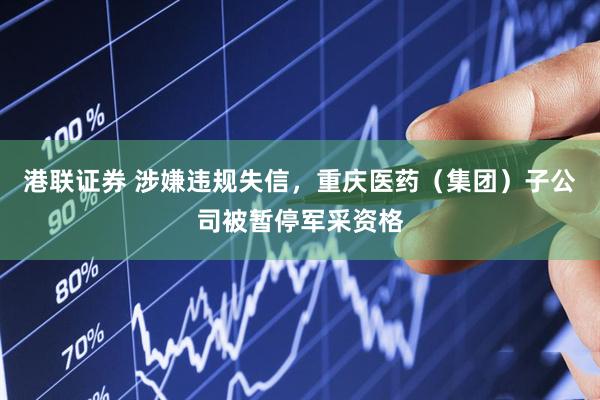 港联证券 涉嫌违规失信，重庆医药（集团）子公司被暂停军采资格