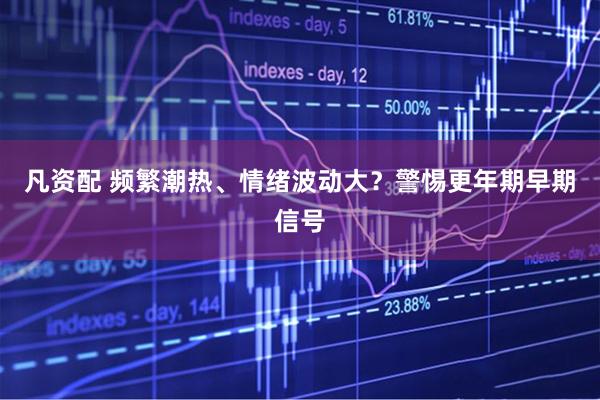 凡资配 频繁潮热、情绪波动大？警惕更年期早期信号