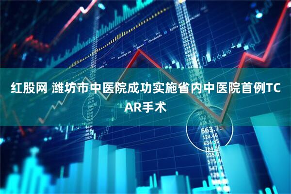红股网 潍坊市中医院成功实施省内中医院首例TCAR手术