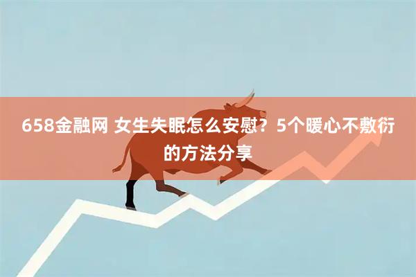 658金融网 女生失眠怎么安慰？5个暖心不敷衍的方法分享