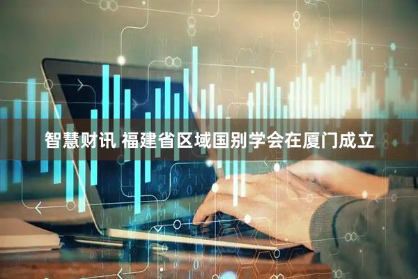 智慧财讯 福建省区域国别学会在厦门成立