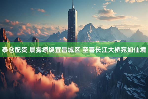 泰仓配资 晨雾缭绕宜昌城区 至喜长江大桥宛如仙境