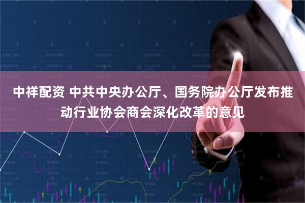 中祥配资 中共中央办公厅、国务院办公厅发布推动行业协会商会深化改革的意见