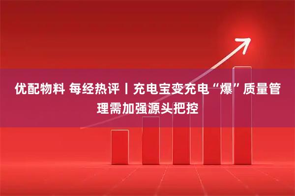 优配物料 每经热评丨充电宝变充电“爆”质量管理需加强源头把控