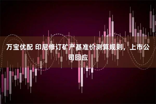 万宝优配 印尼修订矿产基准价测算规则，上市公司回应