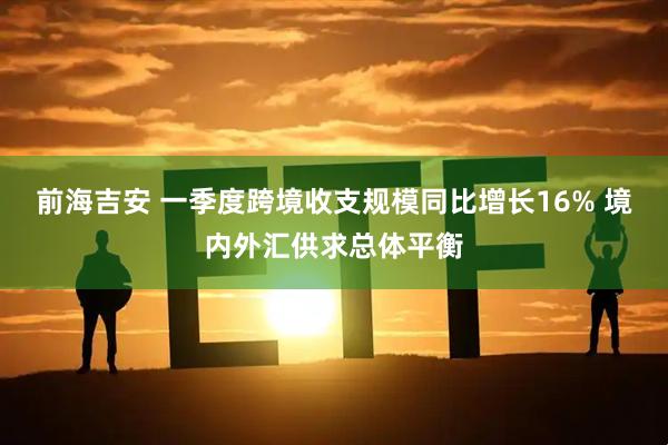 前海吉安 一季度跨境收支规模同比增长16% 境内外汇供求总体平衡