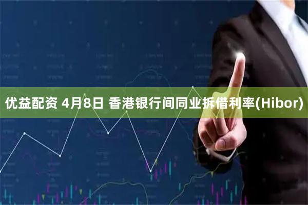 优益配资 4月8日 香港银行间同业拆借利率(Hibor)